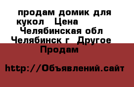 продам домик для кукол › Цена ­ 5 500 - Челябинская обл., Челябинск г. Другое » Продам   